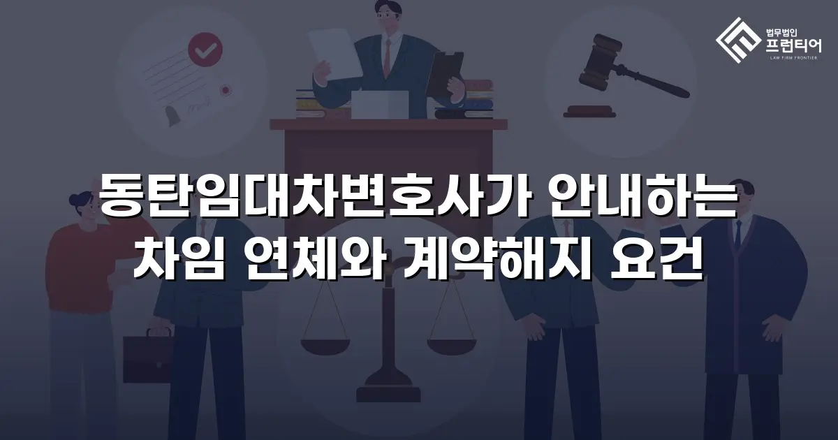 동탄임대차변호사가 안내하는 차임 연체와 계약해지 요건