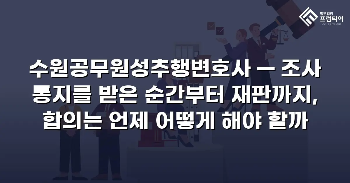 수원공무원성추행변호사 — 조사 통지를 받은 순간부터 재판까지, 합의는 언제 어떻게 해야 할까