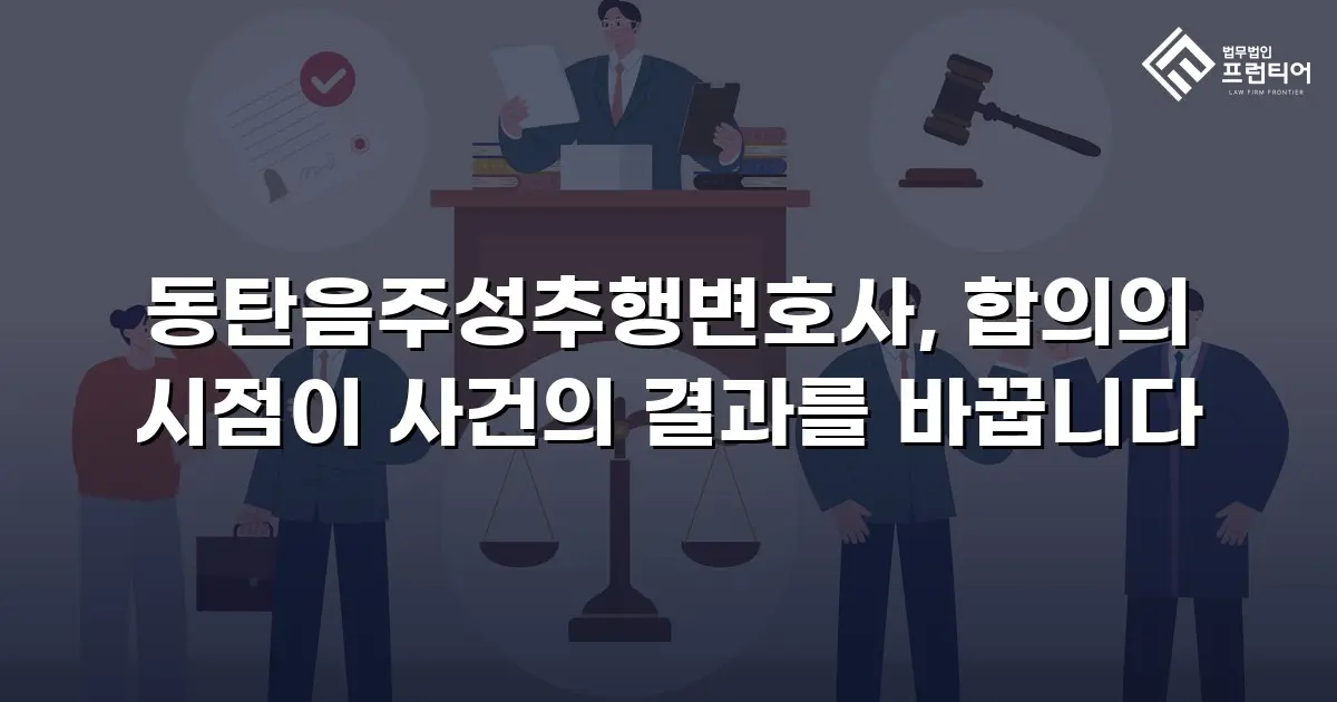 동탄음주성추행변호사, 합의의 시점이 사건의 결과를 바꿉니다