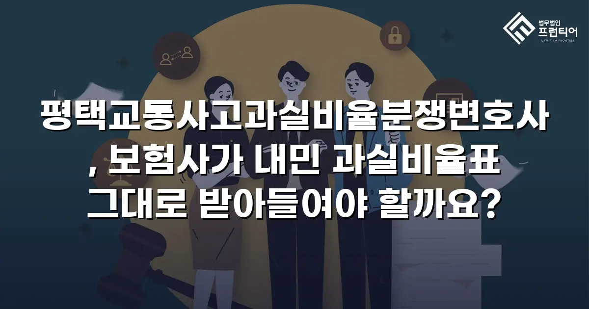 평택교통사고과실비율분쟁변호사, 보험사가 내민 과실비율표 그대로 받아들여야 할까요?