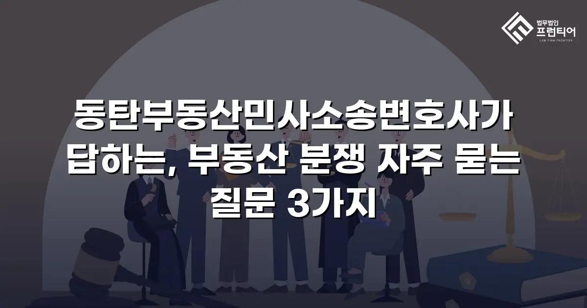 동탄부동산민사소송변호사가 답하는, 부동산 분쟁 자주 묻는 질문 3가지