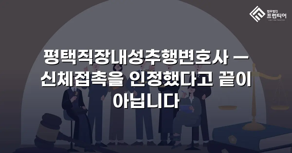 평택직장내성추행변호사 — 신체접촉을 인정했다고 끝이 아닙니다