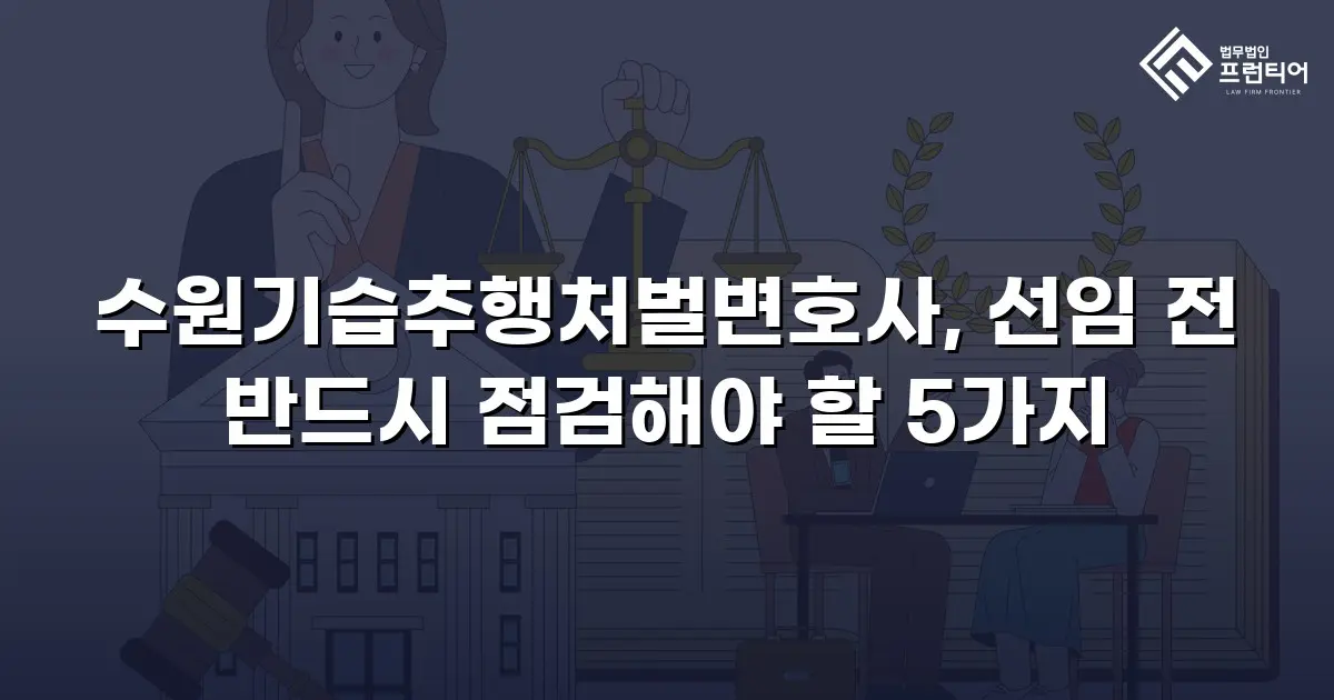 수원기습추행처벌변호사, 선임 전 반드시 점검해야 할 5가지