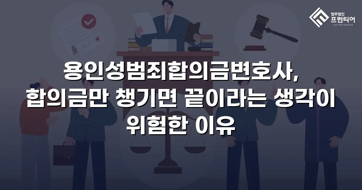 용인성범죄합의금변호사, 합의금만 챙기면 끝이라는 생각이 위험한 이유