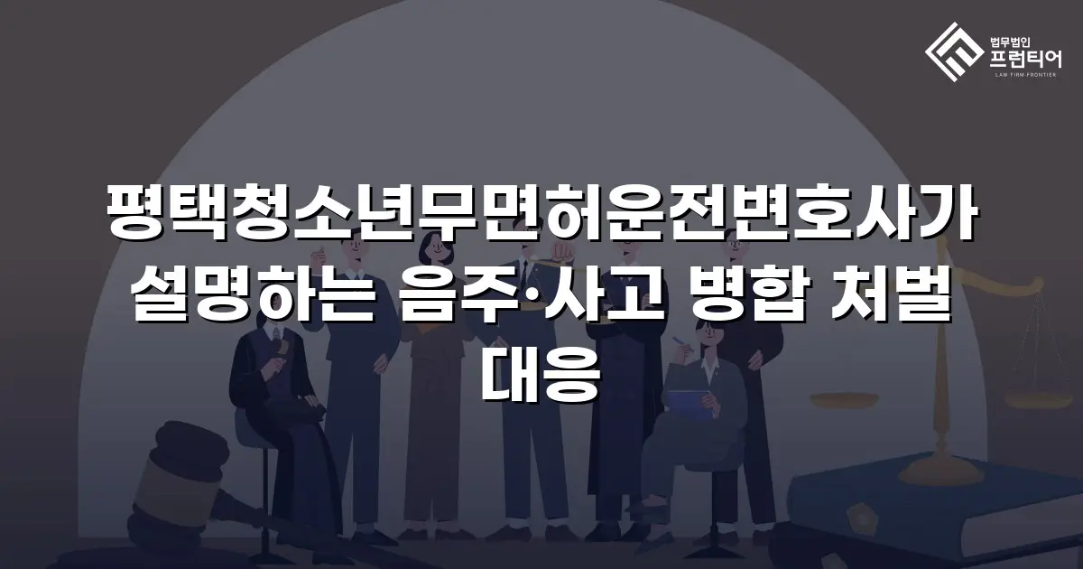 평택청소년무면허운전변호사가 설명하는 음주·사고 병합 처벌 대응