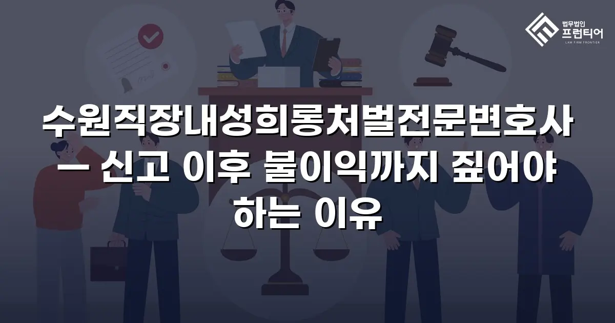 수원직장내성희롱처벌전문변호사 — 신고 이후 불이익까지 짚어야 하는 이유