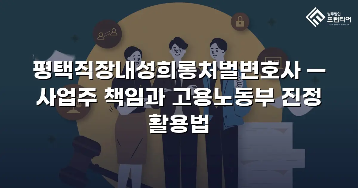 평택직장내성희롱처벌변호사 — 사업주 책임과 고용노동부 진정 활용법