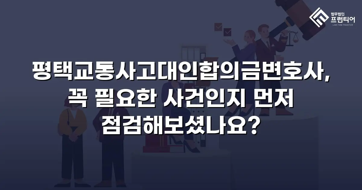 평택교통사고대인합의금변호사, 꼭 필요한 사건인지 먼저 점검해보셨나요?
