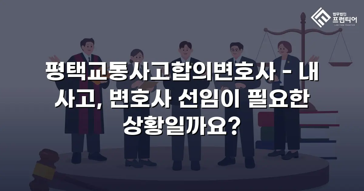 평택교통사고합의변호사 - 내 사고, 변호사 선임이 필요한 상황일까요?