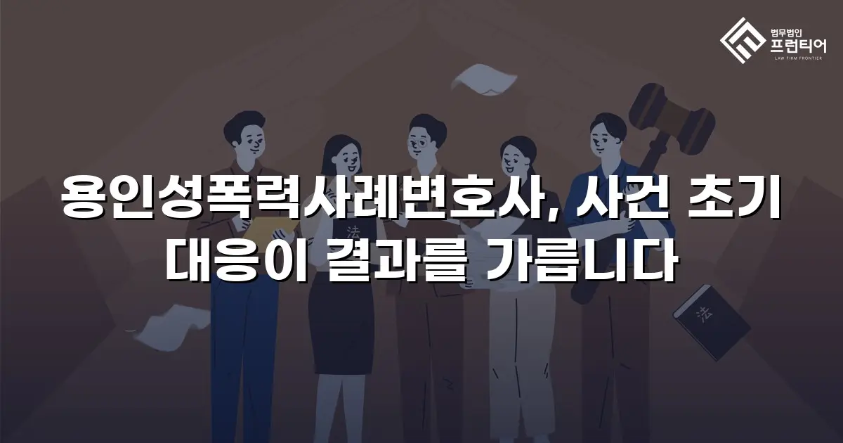 용인성폭력사례변호사, 사건 초기 대응이 결과를 가릅니다