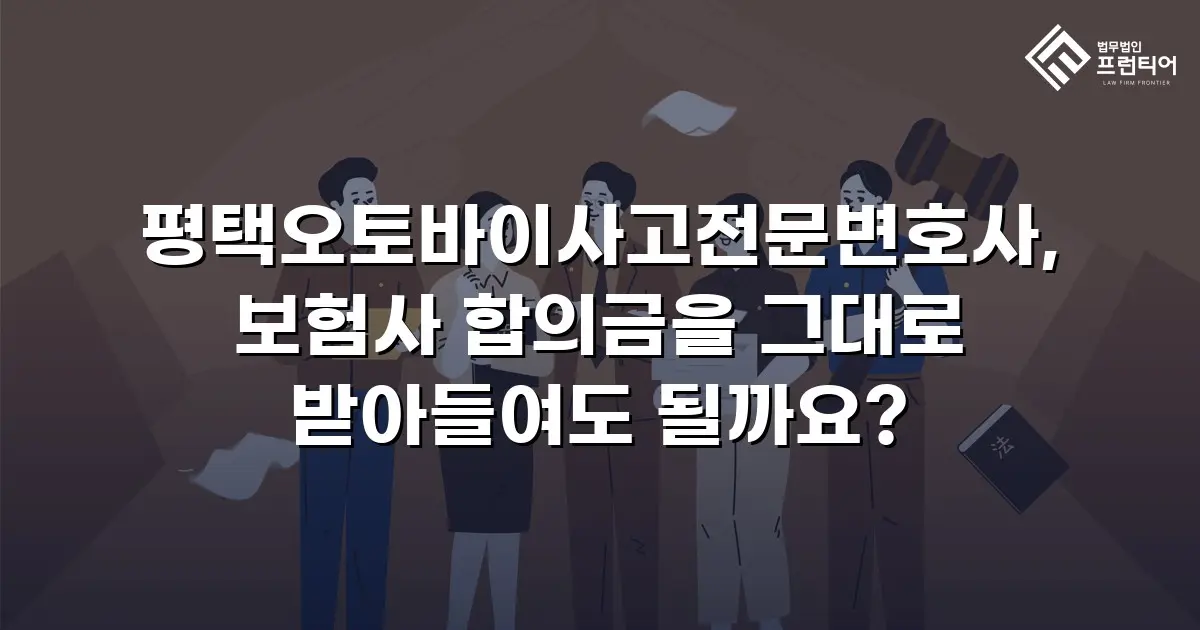 평택오토바이사고전문변호사, 보험사 합의금을 그대로 받아들여도 될까요?