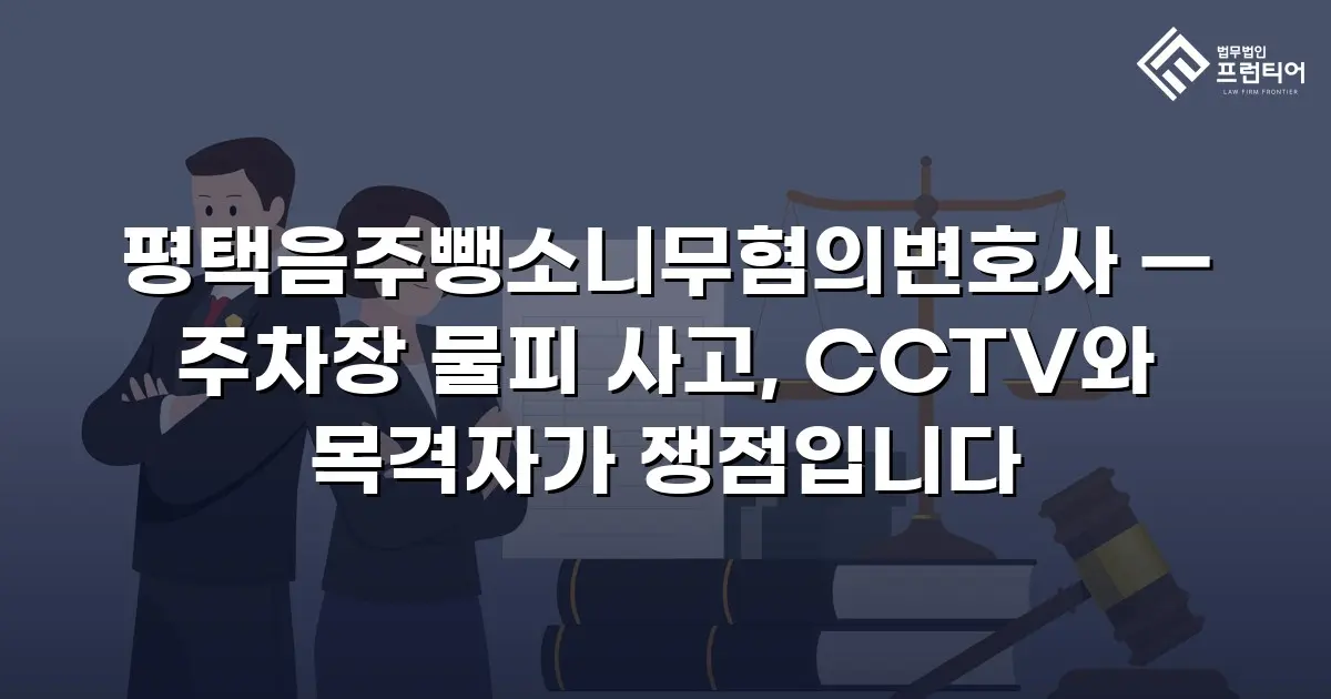 평택음주뺑소니무혐의변호사 — 주차장 물피 사고, CCTV와 목격자가 쟁점입니다