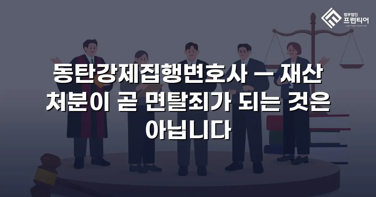 동탄강제집행변호사 — 재산 처분이 곧 면탈죄가 되는 것은 아닙니다