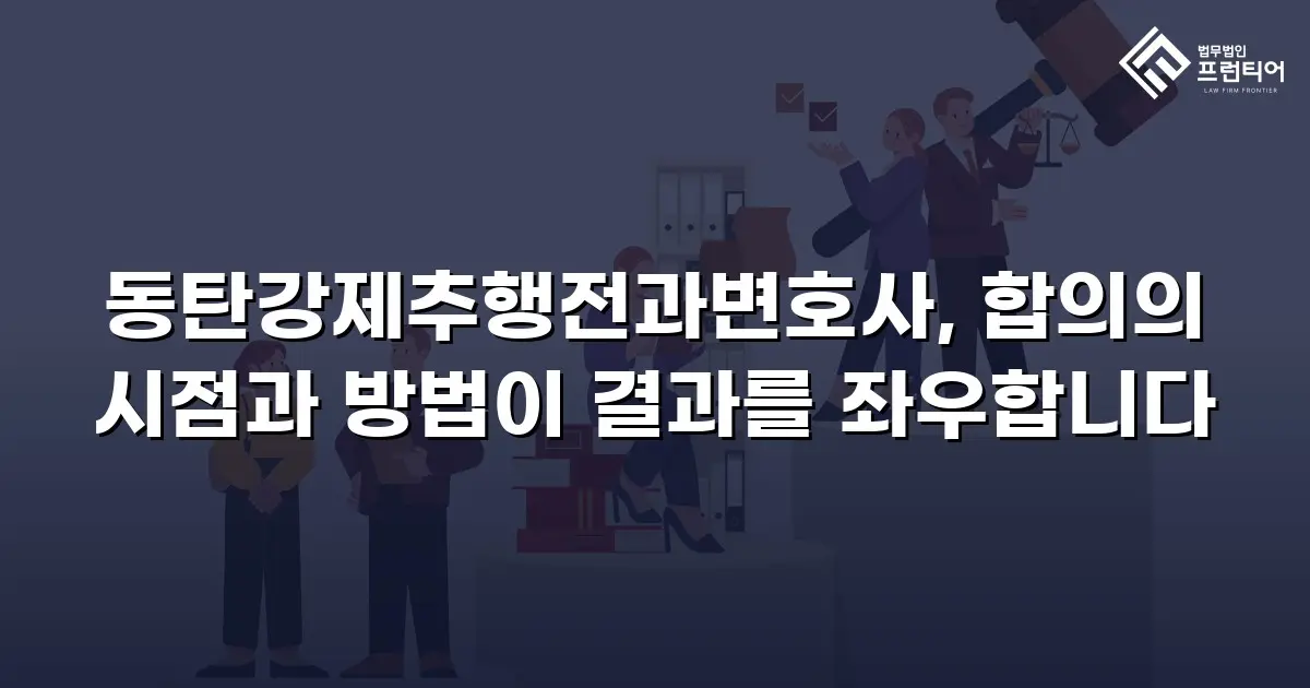 동탄강제추행전과변호사, 합의의 시점과 방법이 결과를 좌우합니다
