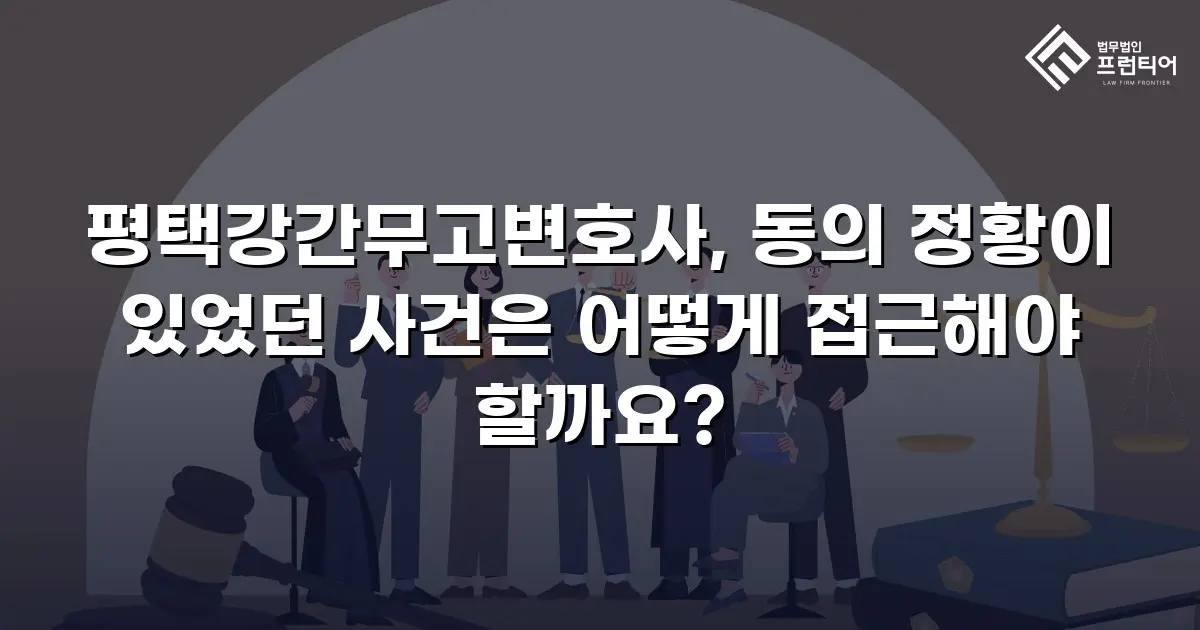 평택강간무고변호사, 동의 정황이 있었던 사건은 어떻게 접근해야 할까요?