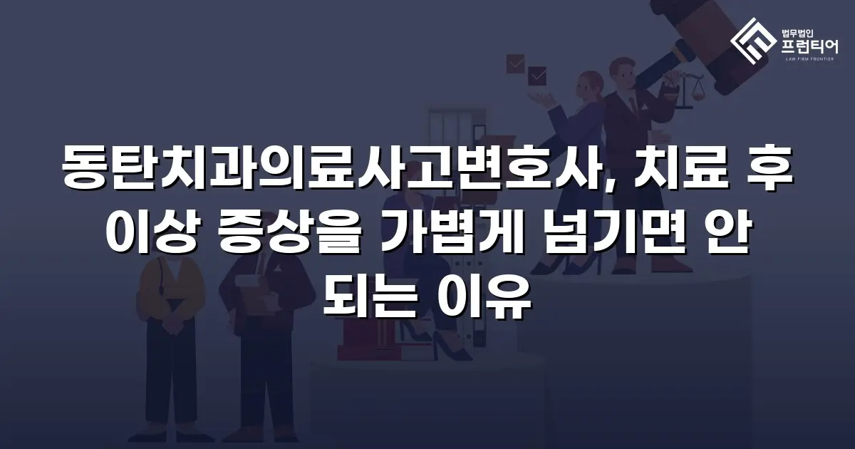 동탄치과의료사고변호사, 치료 후 이상 증상을 가볍게 넘기면 안 되는 이유