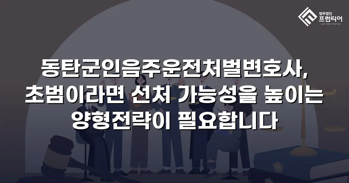 동탄군인음주운전처벌변호사, 초범이라면 선처 가능성을 높이는 양형전략이 필요합니다