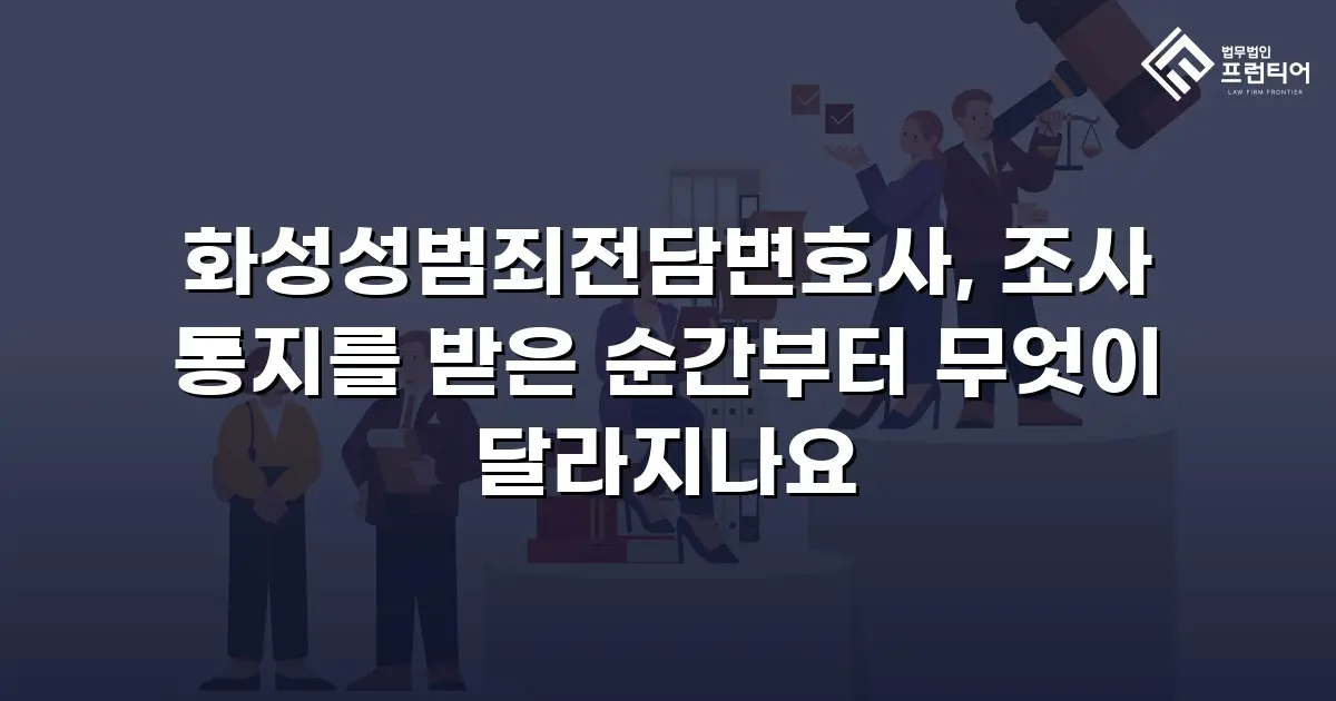 화성성범죄전담변호사, 조사 통지를 받은 순간부터 무엇이 달라지나요