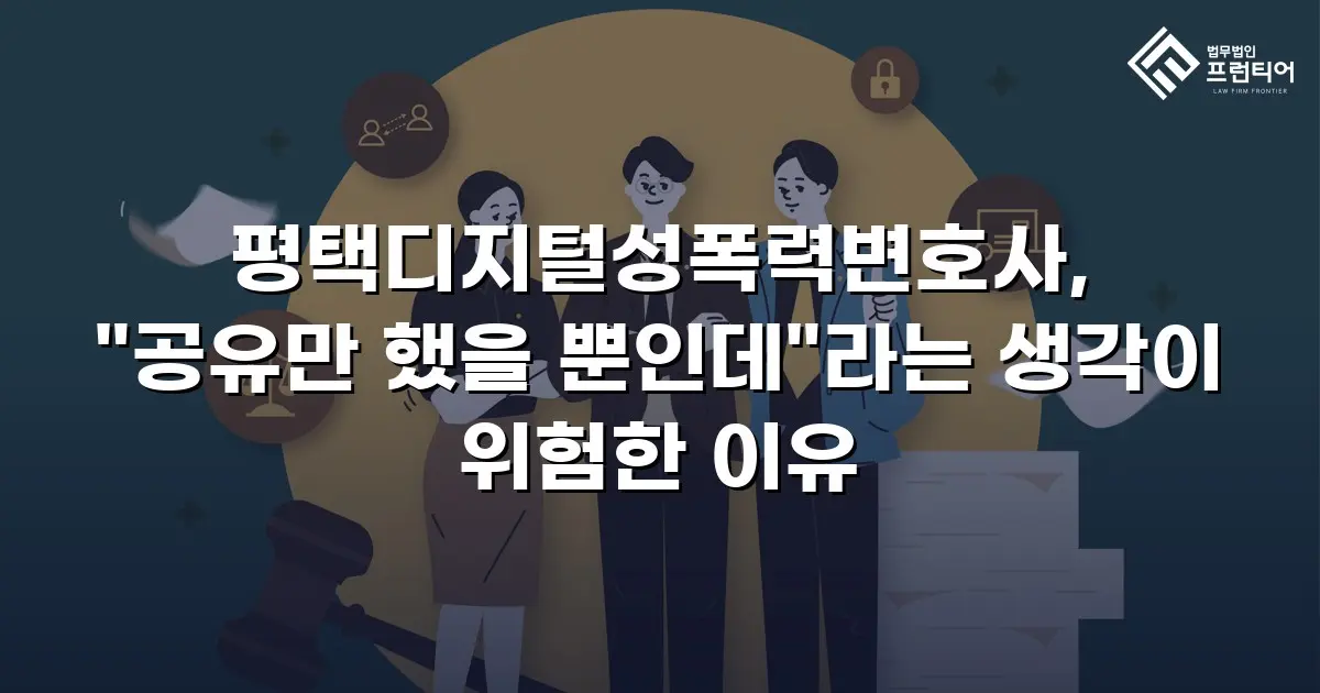 평택디지털성폭력변호사, "공유만 했을 뿐인데"라는 생각이 위험한 이유