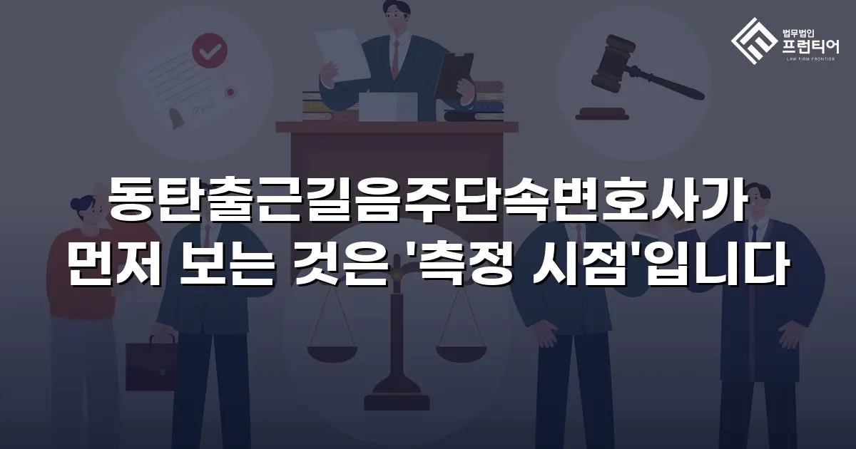 동탄출근길음주단속변호사가 먼저 보는 것은 '측정 시점'입니다