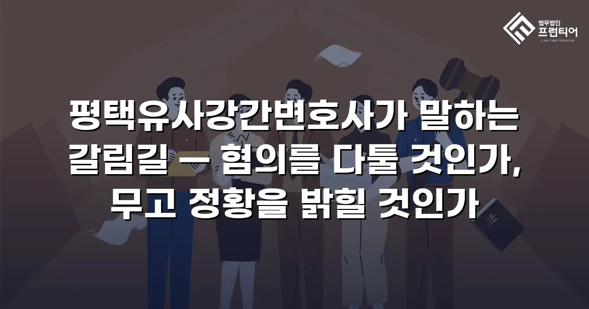 평택유사강간변호사가 말하는 갈림길 — 혐의를 다툴 것인가, 무고 정황을 밝힐 것인가
