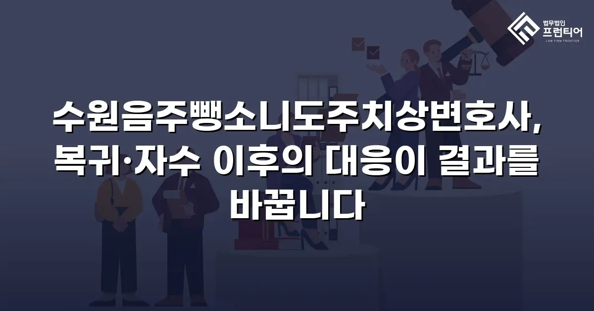 수원음주뺑소니도주치상변호사, 복귀·자수 이후의 대응이 결과를 바꿉니다