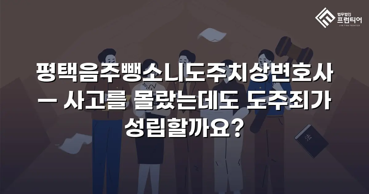 평택음주뺑소니도주치상변호사 — 사고를 몰랐는데도 도주죄가 성립할까요?