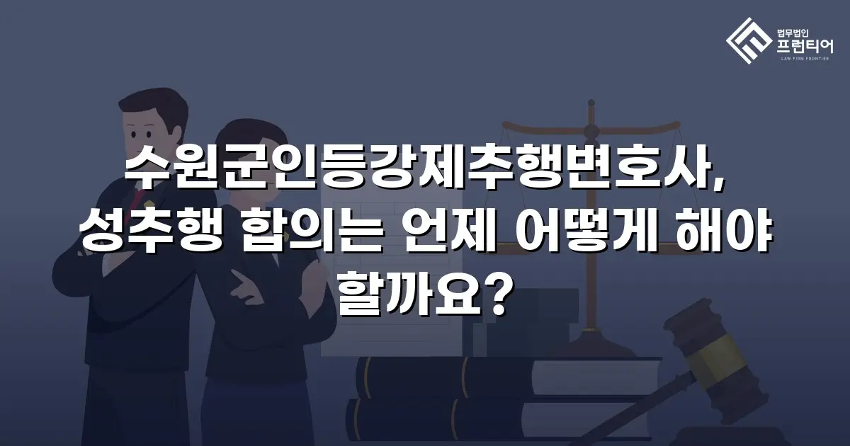 수원군인등강제추행변호사, 성추행 합의는 언제 어떻게 해야 할까요?