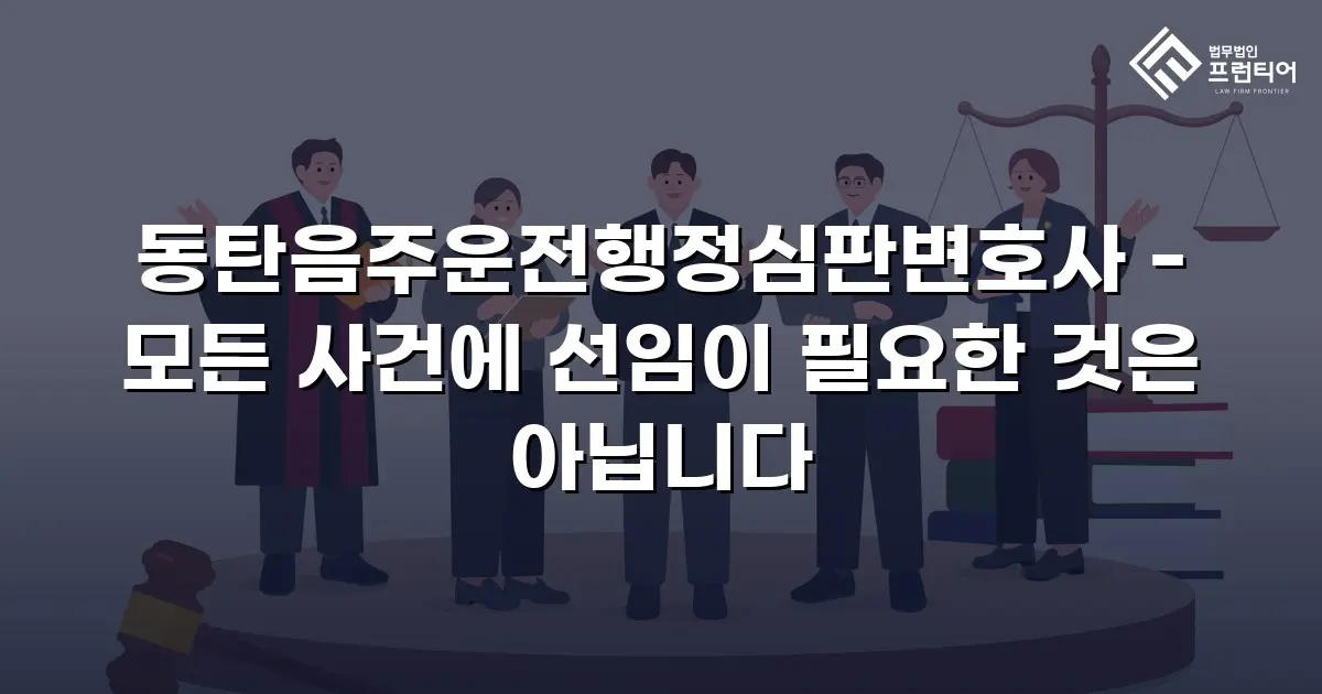 동탄음주운전행정심판변호사 - 모든 사건에 선임이 필요한 것은 아닙니다