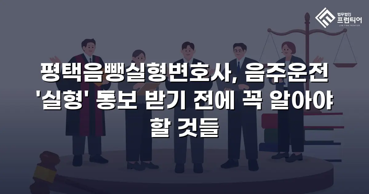 평택음뺑실형변호사, 음주운전 '실형' 통보 받기 전에 꼭 알아야 할 것들