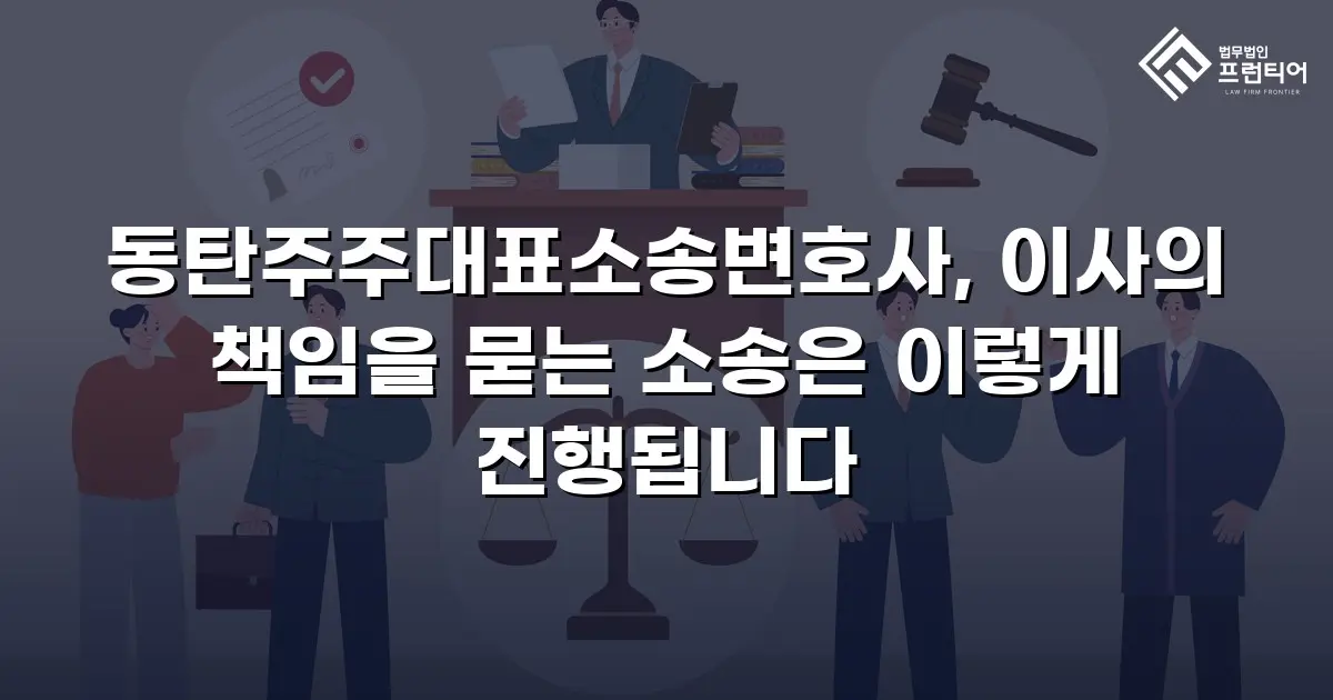 동탄주주대표소송변호사, 이사의 책임을 묻는 소송은 이렇게 진행됩니다