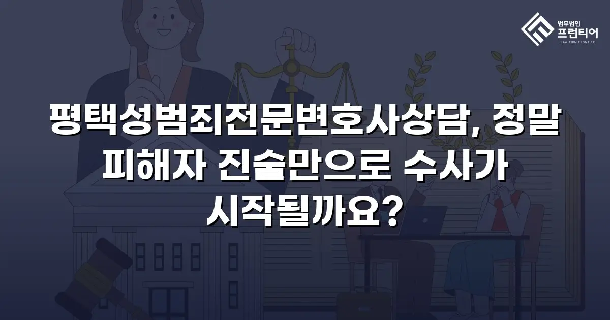 평택성범죄전문변호사상담, 정말 피해자 진술만으로 수사가 시작될까요?