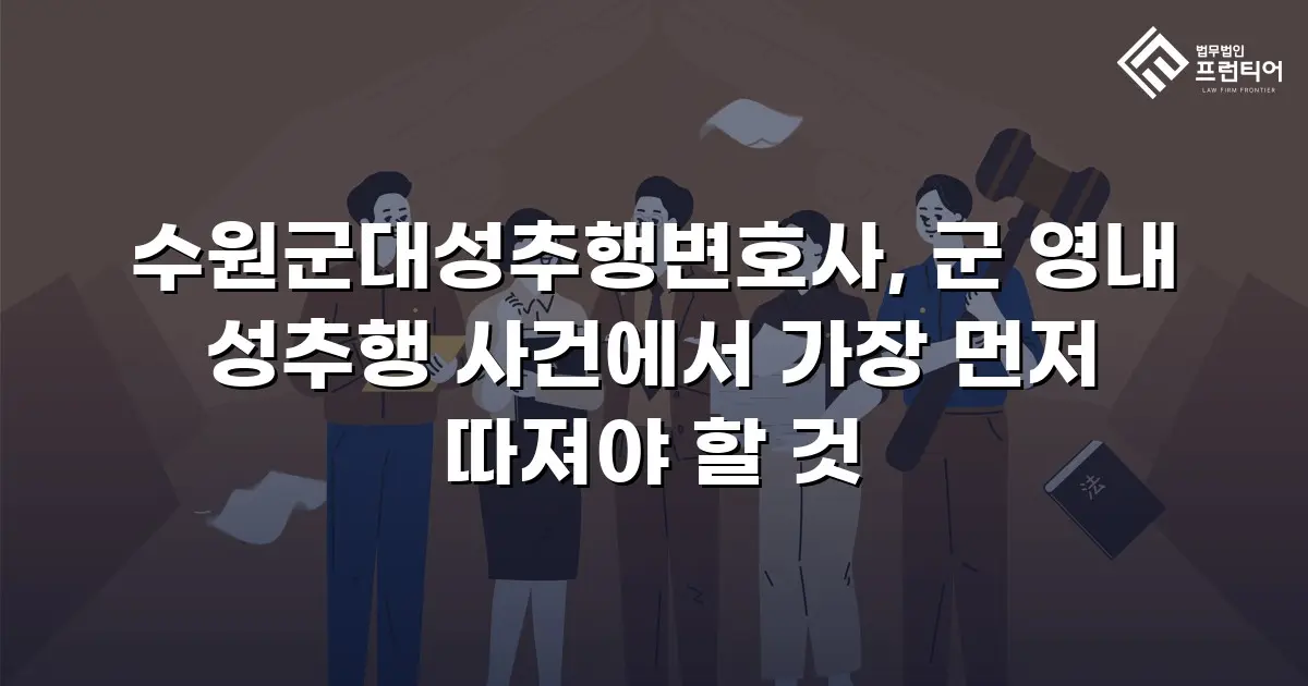 수원군대성추행변호사, 군 영내 성추행 사건에서 가장 먼저 따져야 할 것