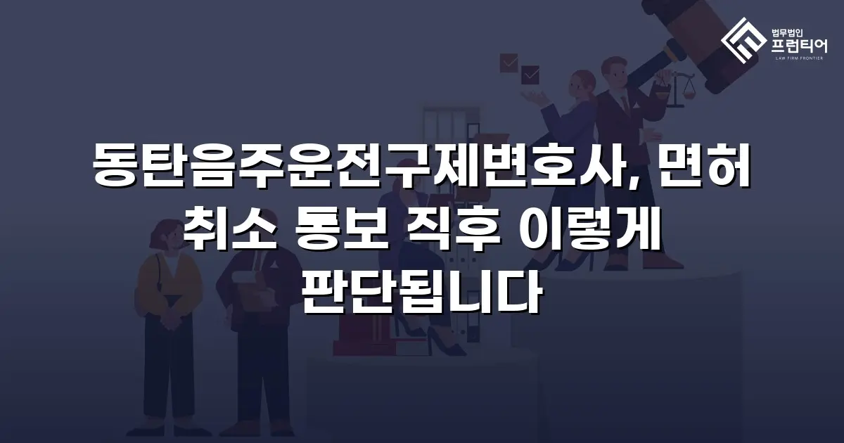 동탄음주운전구제변호사, 면허 취소 통보 직후 이렇게 판단됩니다