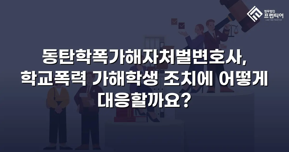 동탄학폭가해자처벌변호사, 학교폭력 가해학생 조치에 어떻게 대응할까요?