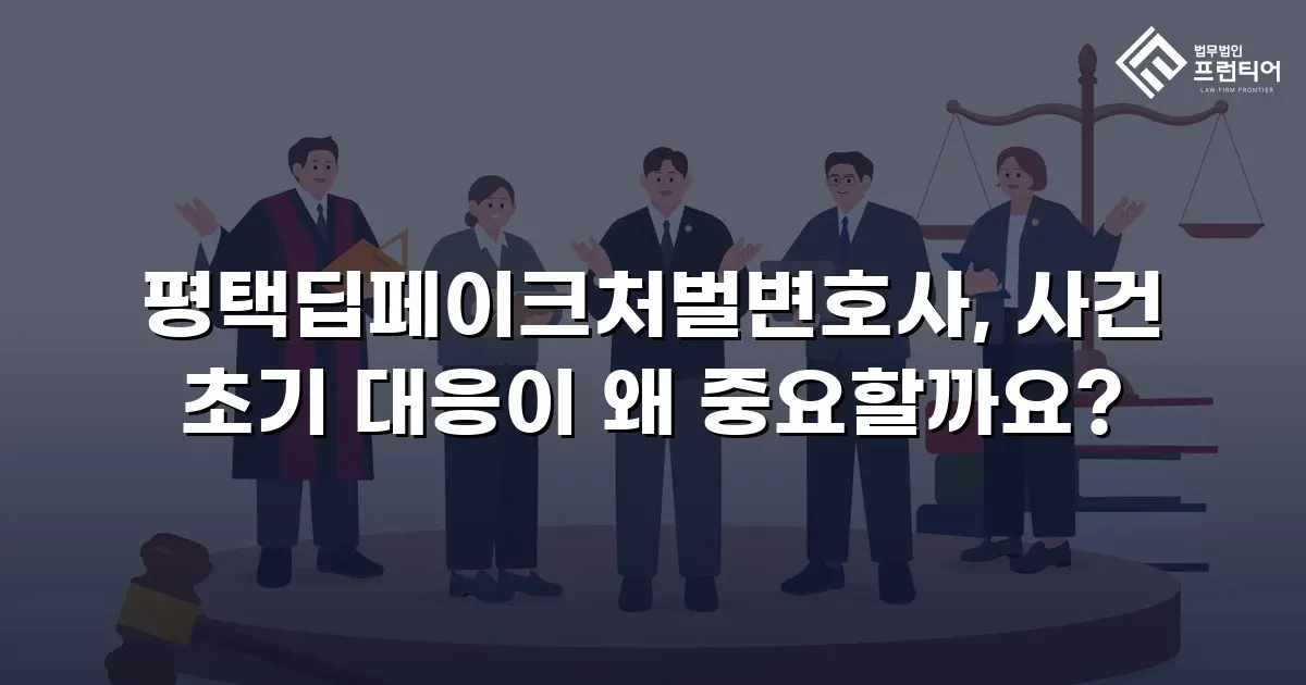 평택딥페이크처벌변호사, 사건 초기 대응이 왜 중요할까요?