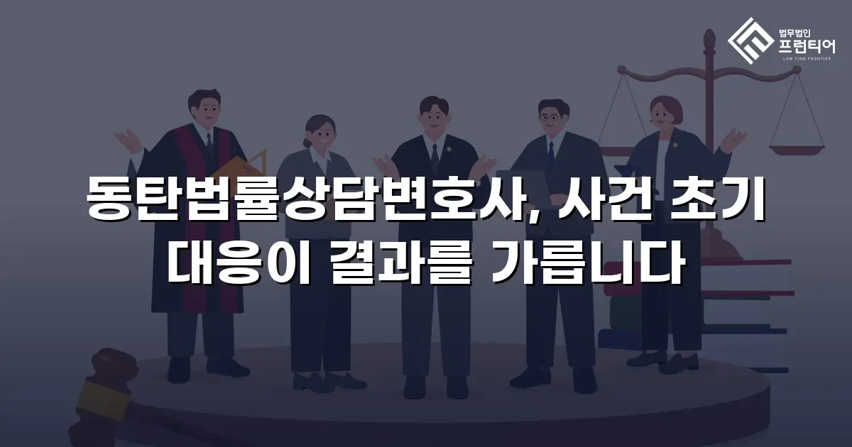 동탄법률상담변호사, 사건 초기 대응이 결과를 가릅니다