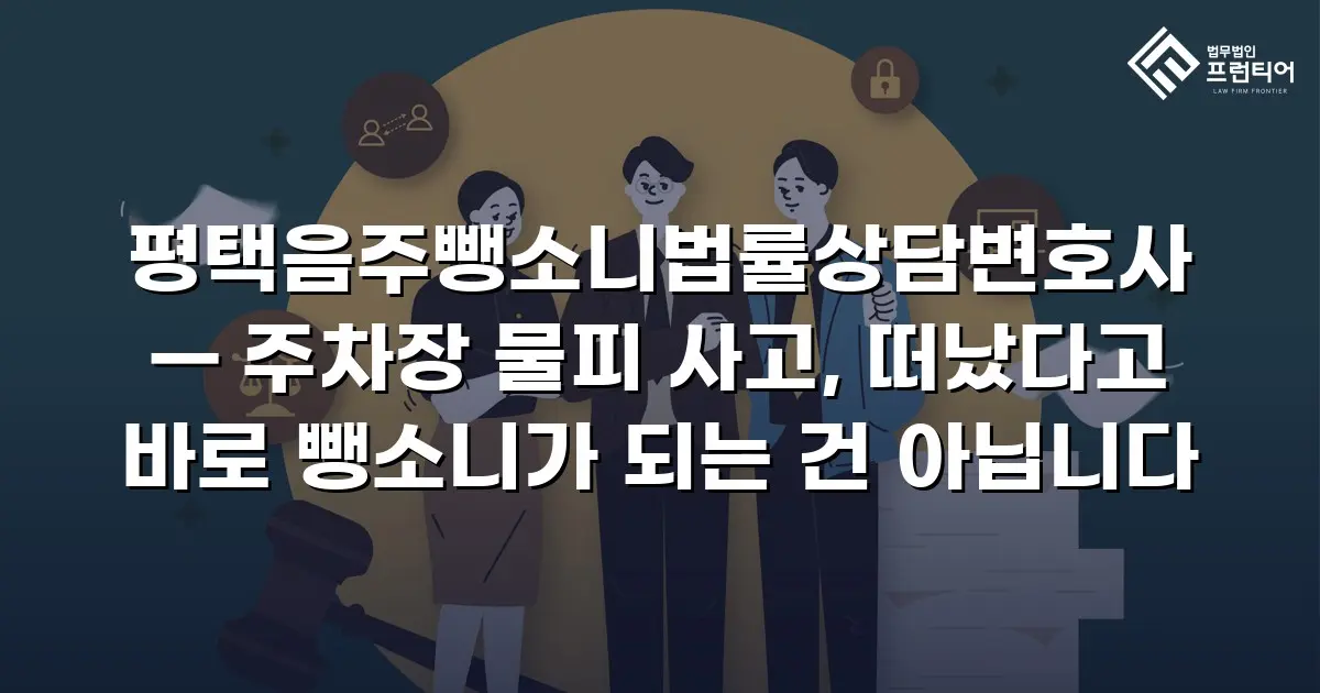 평택음주뺑소니법률상담변호사 — 주차장 물피 사고, 떠났다고 바로 뺑소니가 되는 건 아닙니다