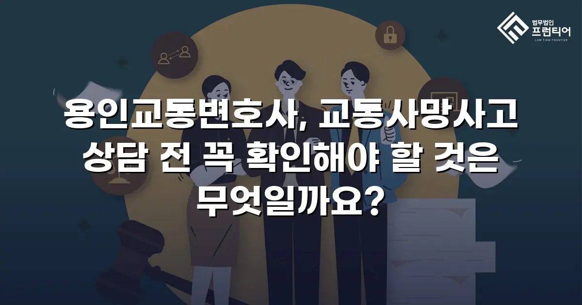 용인교통변호사, 교통사망사고 상담 전 꼭 확인해야 할 것은 무엇일까요?