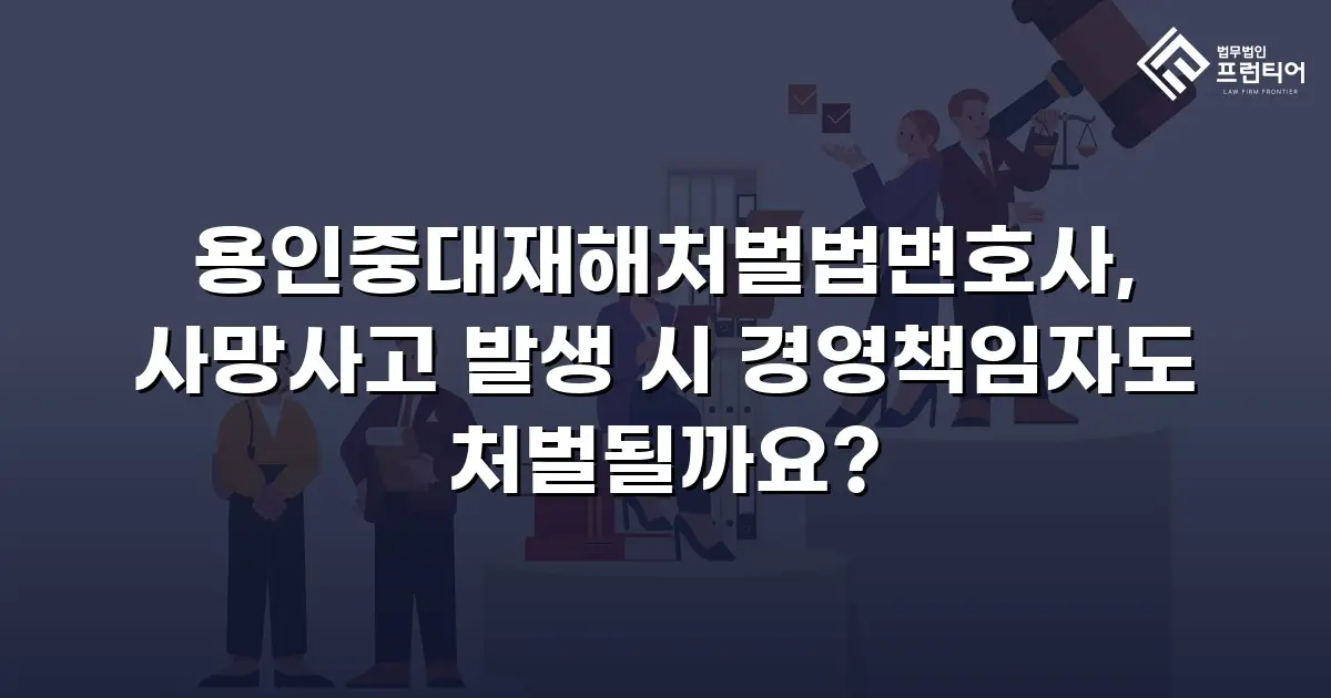 용인중대재해처벌법변호사, 사망사고 발생 시 경영책임자도 처벌될까요?