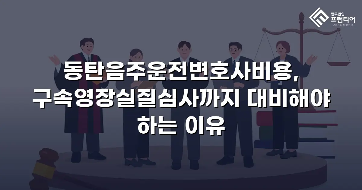 동탄음주운전변호사비용, 구속영장실질심사까지 대비해야 하는 이유