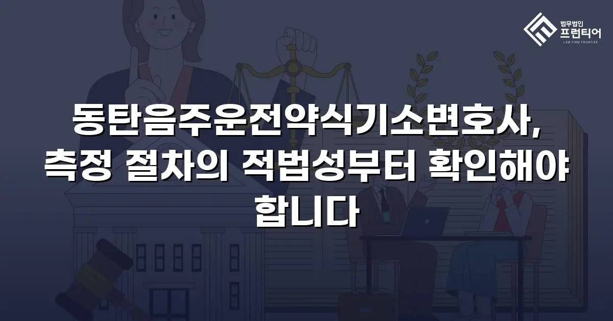 동탄음주운전약식기소변호사, 측정 절차의 적법성부터 확인해야 합니다