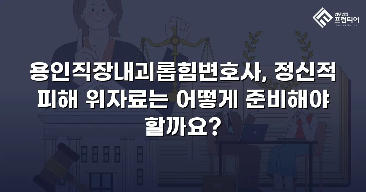 용인직장내괴롭힘변호사, 정신적 피해 위자료는 어떻게 준비해야 할까요?