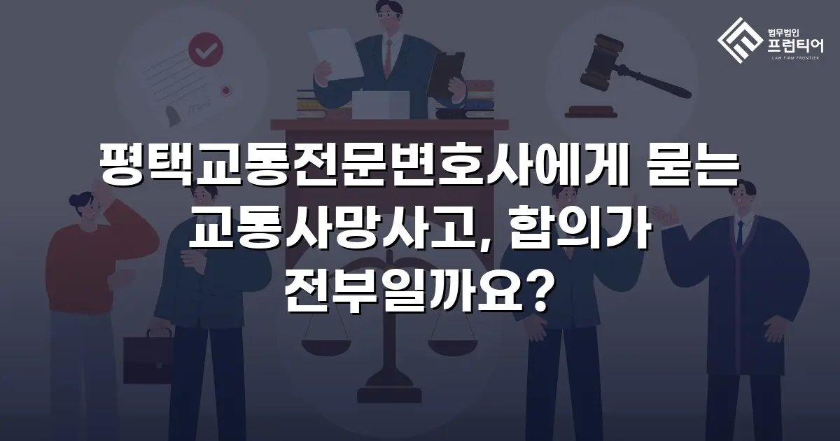 평택교통전문변호사에게 묻는 교통사망사고, 합의가 전부일까요?