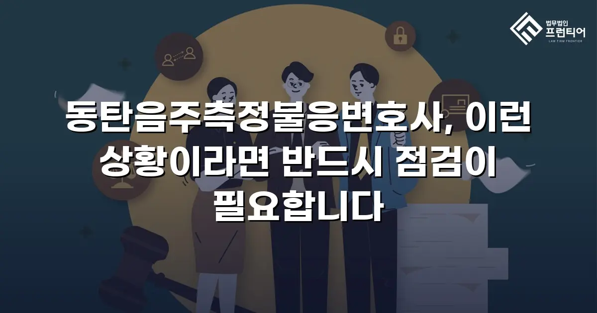 동탄음주측정불응변호사, 이런 상황이라면 반드시 점검이 필요합니다