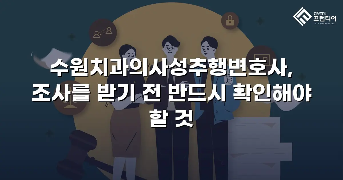 수원치과의사성추행변호사, 조사를 받기 전 반드시 확인해야 할 것