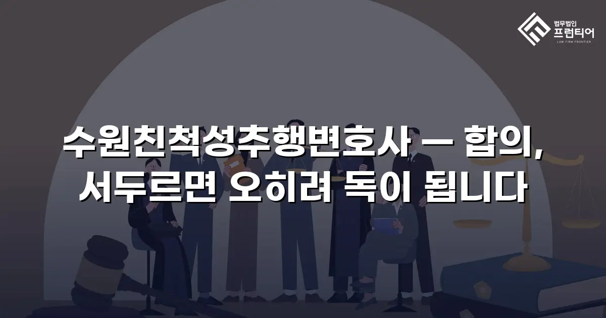 수원친척성추행변호사 — 합의, 서두르면 오히려 독이 됩니다