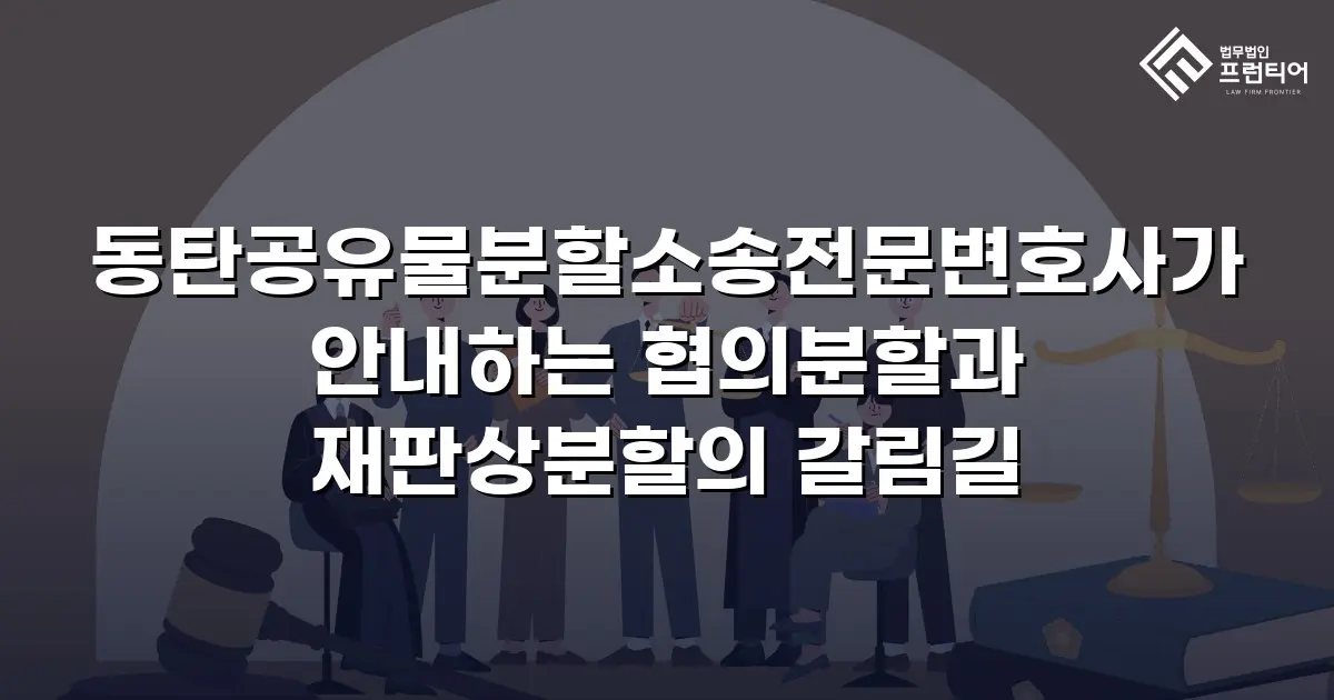 동탄공유물분할소송전문변호사가 안내하는 협의분할과 재판상분할의 갈림길