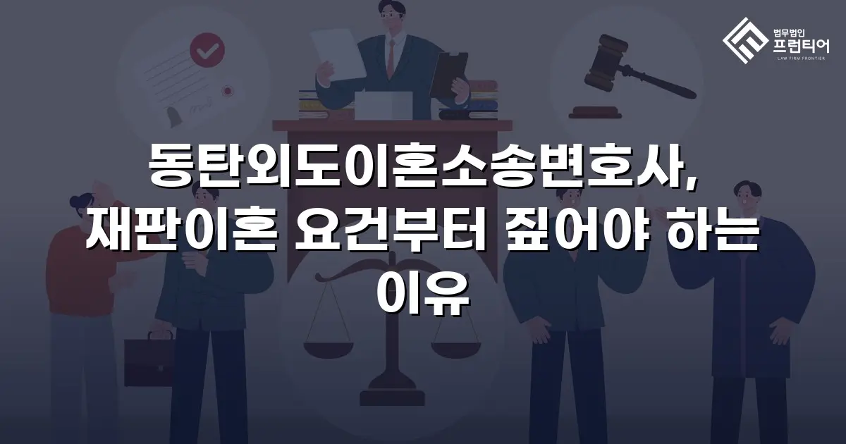 동탄외도이혼소송변호사, 재판이혼 요건부터 짚어야 하는 이유