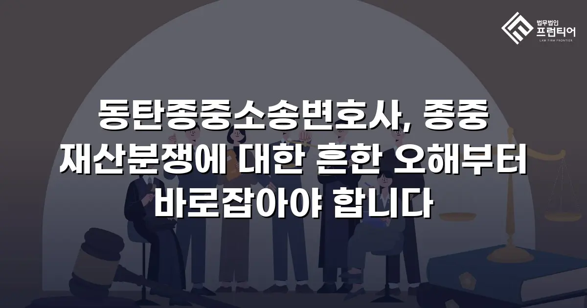 동탄종중소송변호사, 종중 재산분쟁에 대한 흔한 오해부터 바로잡아야 합니다